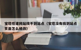 江西宝塔搭建网站找不到站点（宝塔没有找到站点页面怎么修改）