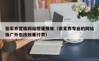 江西张家界营销网站搭建模板（张家界专业的网站推广外包按效果付费）