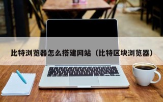 江西比特浏览器怎么搭建网站（比特区块浏览器）