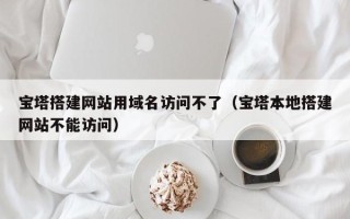 江西宝塔搭建网站用域名访问不了（宝塔本地搭建网站不能访问）