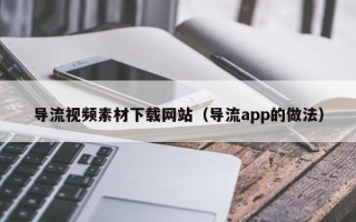 江西导流视频素材下载网站（导流app的做法）