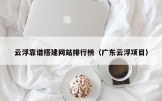 江西云浮靠谱搭建网站排行榜（广东云浮项目）