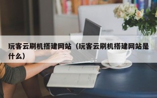 江西玩客云刷机搭建网站（玩客云刷机搭建网站是什么）