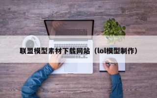 江西联盟模型素材下载网站（lol模型制作）