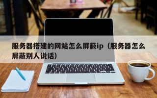 江西服务器搭建的网站怎么屏蔽ip（服务器怎么屏蔽别人说话）