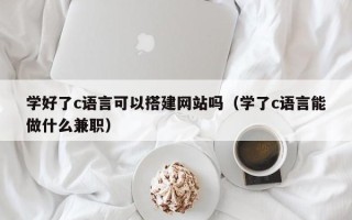 江西学好了c语言可以搭建网站吗（学了c语言能做什么兼职）