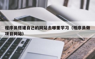 江西程序员搭建自己的网站去哪里学习（程序员做项目网站）