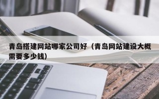 江西青岛搭建网站哪家公司好（青岛网站建设大概需要多少钱）