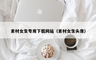 江西素材女生专用下载网站（素材女生头像）
